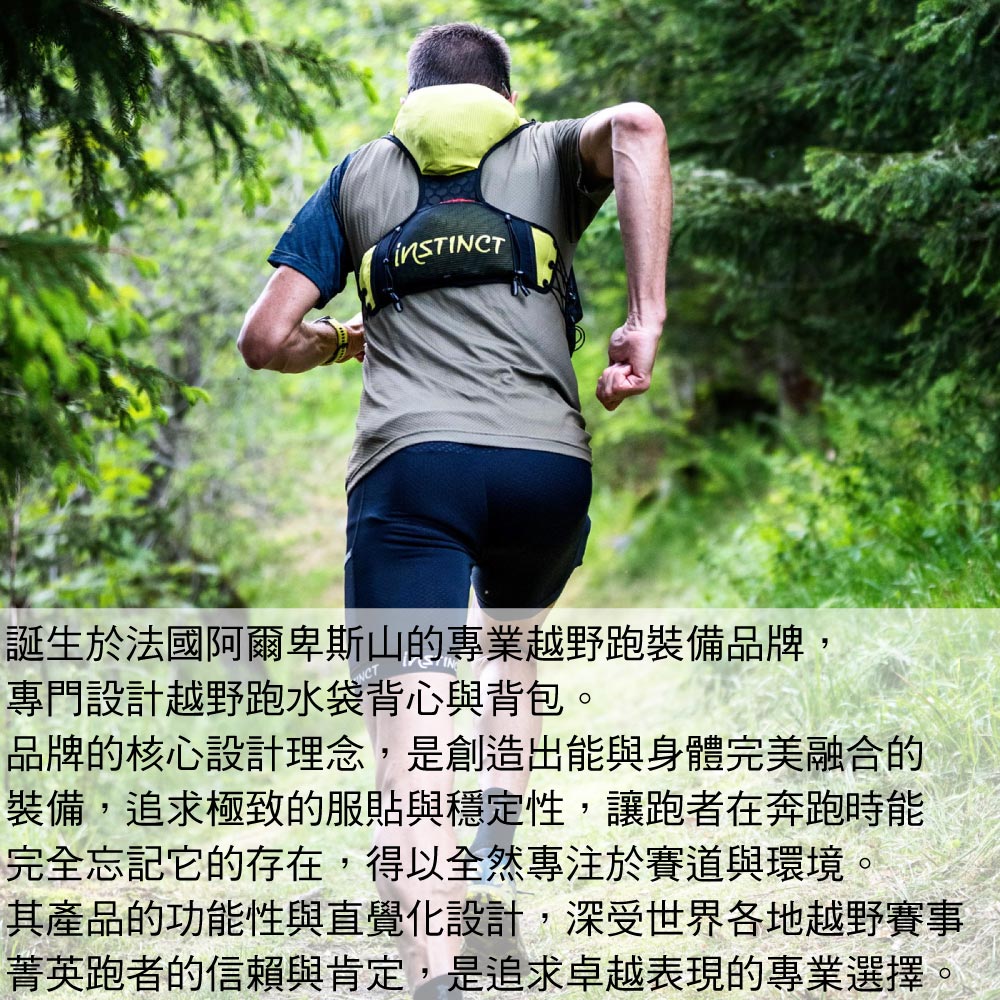 誕生於法國阿爾卑斯山的專業越野跑裝備品牌,專門設計越野跑水袋背心與背包。品牌的核心設計理念,是創造出能與身體完美融合的裝備,追求極致的服貼與穩定性,讓跑者在奔跑時能完全忘記它的存在,得以全然專注於賽道與環境。其產品的功能性與直覺化設計,深受世界各地越野賽事菁英跑者的信賴與肯定,是追求卓越表現的專業選擇