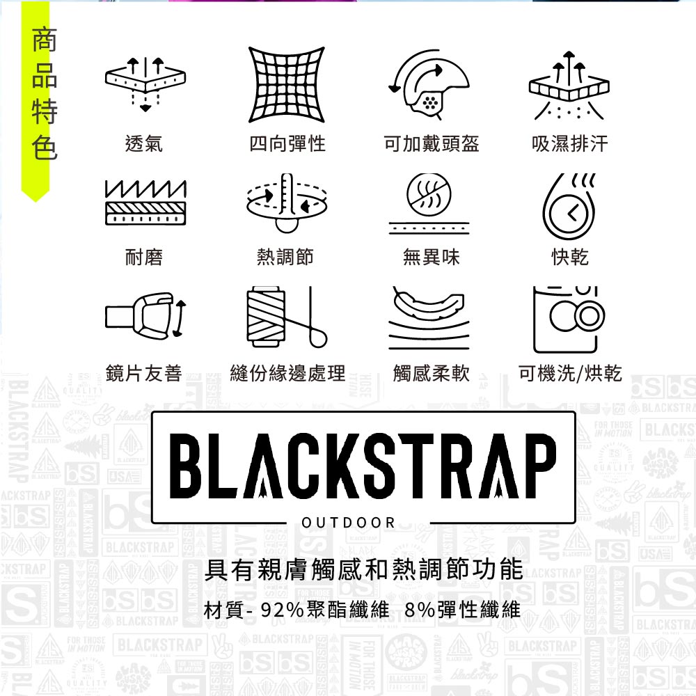 透氣四向彈性可加戴頭盔吸濕排汗耐磨熱調節無異味快乾BLACKTRAPAACKSTRAPCKSTRAP SSA鏡片友善縫份緣邊處理觸感柔軟可機洗/烘乾USABLACKSTRAPFOR THOSEIN MOTIONQUALITYBLACKSTRAPBLACKSTRAPBLACKSTRAPBLACKSTRAFOR THOSE BLACKSIN MOTIONQUALITYOUTDOORS親膚觸感和熱調節功能材質-92%聚酯纖維 8%彈性纖維BLACKSTRAPO BLACKSTRAP BLACKSTRAPBLACKSTRA