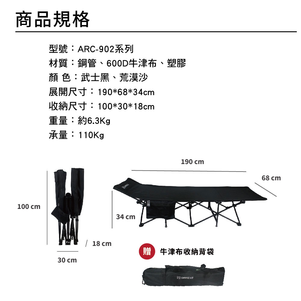 商品規格型號:ARC-902系列材質:鋼管、600D牛津布、塑膠顏 色:武士黑、荒漠沙展開尺寸:190*68*34cm收納尺寸:100*30*18cm重量:約6.3Kg承量:110Kg100 cm30cm 18cm34cm190 cm68 cm 牛津布收納背袋