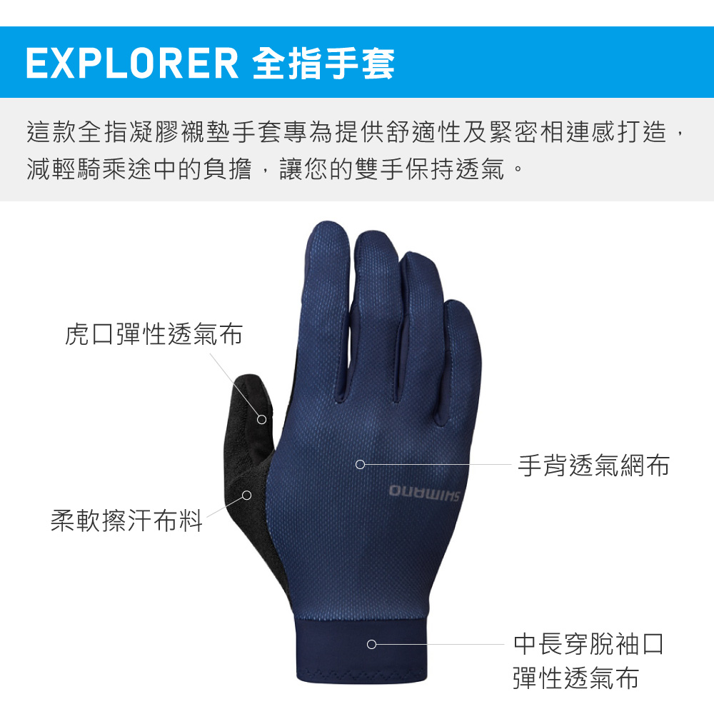 EXPLORER 全指手套這款全指凝膠襯墊手套專為提供舒適性及緊密相連感打造,減輕騎乘途中的負擔,讓您的雙手保持透氣。虎口彈性透氣布手背透氣網布柔軟擦汗布料中長穿脫袖口彈性透氣布