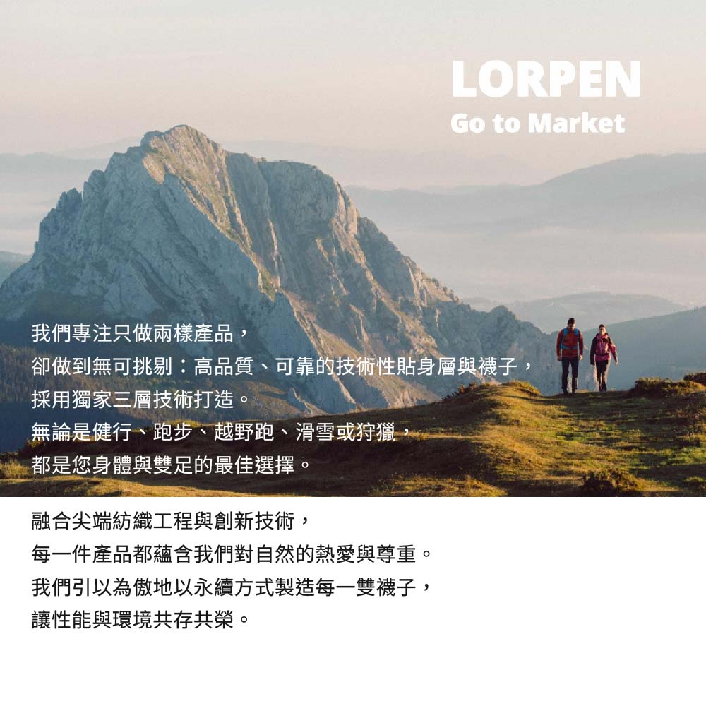 LORPENGo to Market我們專注只做兩樣產品卻做到無可挑剔:高品質、可靠的技術性貼身層與襪子,採用獨家三層技術打造。無論是健行、跑步、越野跑、滑雪或狩獵,都是您身體與雙足的最佳選擇。融合尖端紡織工程與創新技術,每一件產品都蘊含我們對自然的熱愛與尊重。我們引以為傲地以永續方式製造每一雙襪子,讓性能與環境共存共榮。