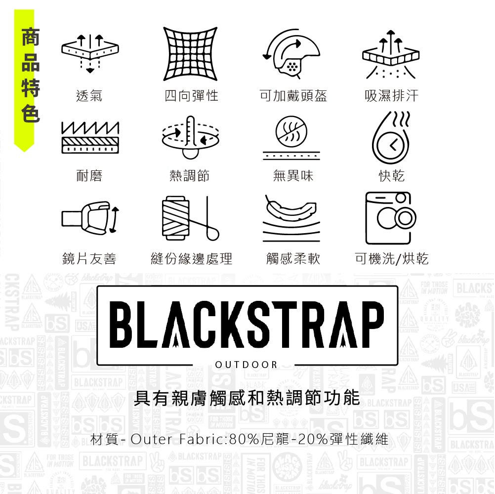 透氣四向彈性可加戴頭盔吸濕排汗 熱調節無異味快乾CKTRAPACKSTRAP鏡片友善縫份緣邊處理觸感柔軟可機洗/烘乾FR THOSE BLACKS COUTDOORQUALITYCKSTRAPSBLACKSTRAP具有親膚觸感和熱調節功能 BLACKSTRAP  材質-Outer Fabric:80%尼龍-20%彈性BLACKSTRASIN MOTION BLACKSTRAP BLACKSTRAPABLACKSTRAPO