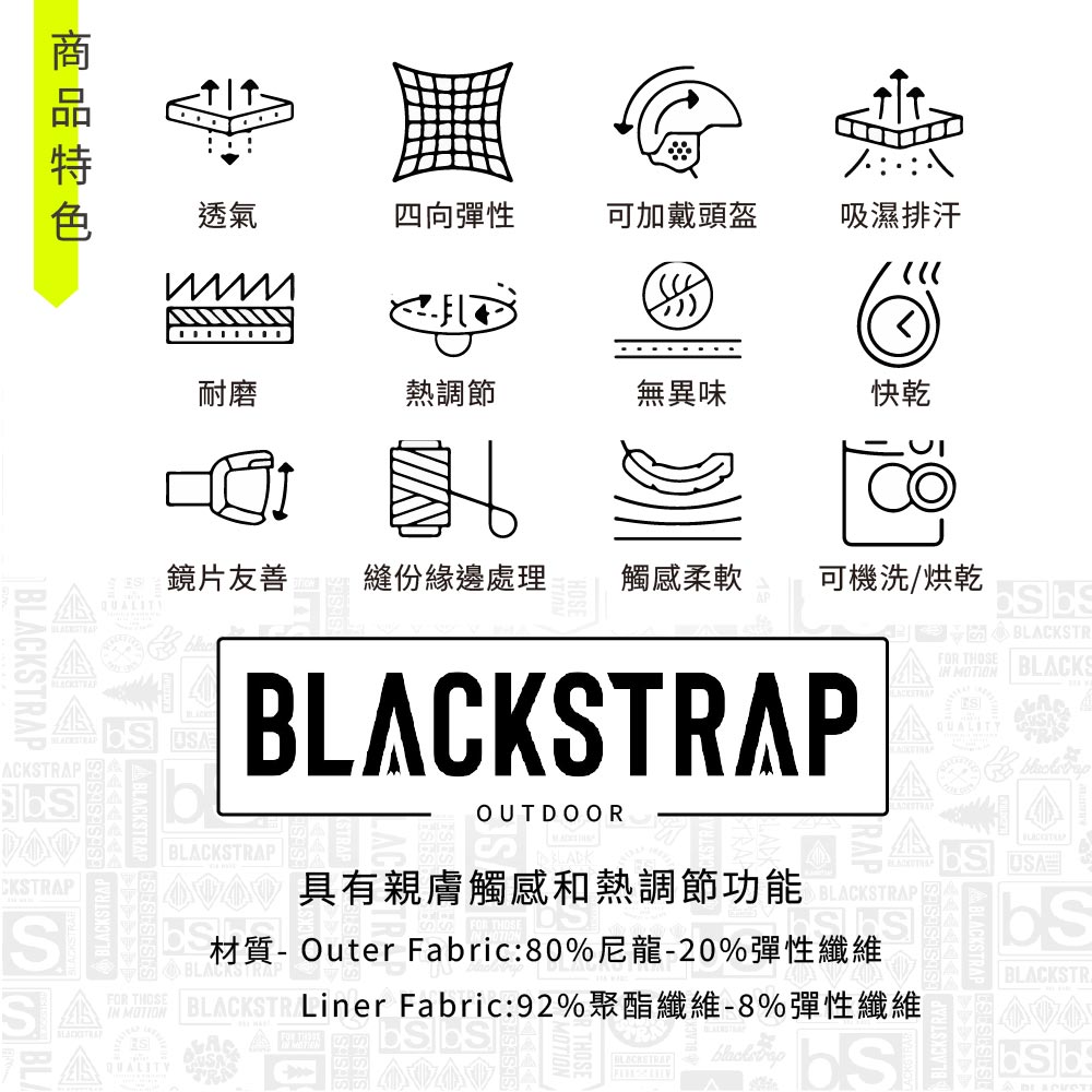 透氣四向彈性可加戴頭盔吸濕排汗耐磨熱調節無異味快乾ACKSTRAPCKSTRAPS鏡片友善縫份緣邊處理觸感柔軟可機洗烘乾 MOTION BLACKSTE THOSE BLACKSBLACKSTRAPOUTDOORQUALITYBLACKSTRAP具有親膚觸感和熱調節功能SU材質BLACKSTRAPOuter Fabric:80尼龍-20彈性纖維BLACKSTR404BLACKSTRAP  FOR  BLACKSTR/ Fabric: 92% %IN MOTIONQUALITY SA