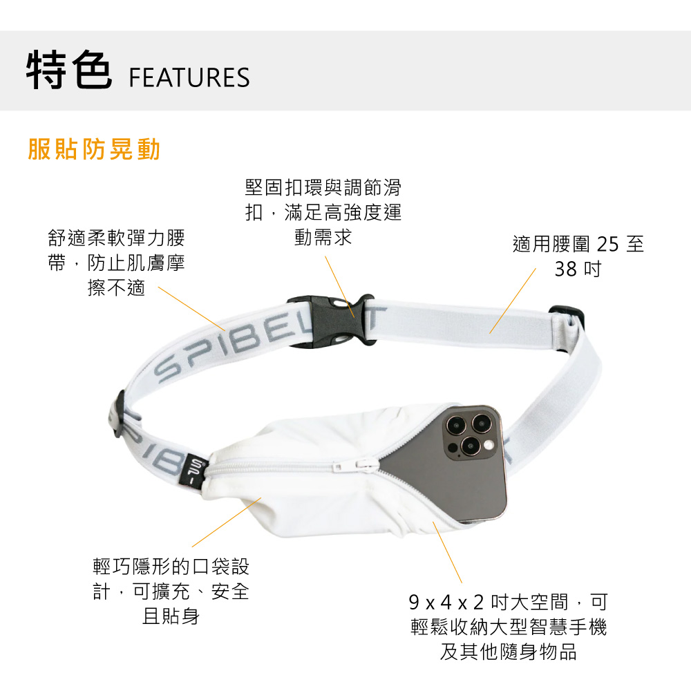 特色 FEATURES服貼防晃動舒適柔軟彈力腰帶,防止肌膚摩擦不適堅固扣環與調節滑扣,滿足高強度運動需求適用腰圍 25 至38 輕巧隱形的口袋設計,可擴充、安全且貼身9 x 4 x 2 大空間,可輕鬆收納大型智慧手機及其他隨身物品