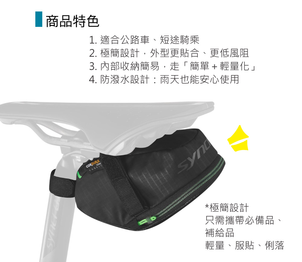 商品特色CORDURA1. 適合公路車、短途騎乘2. 極簡設計,外型更貼合、更低風阻3. 內部收納簡易,走「簡單+輕量化」4. 防潑水設計:雨天也能安心使用*極簡設計只需攜帶必備品、補給品輕量、服貼、俐落