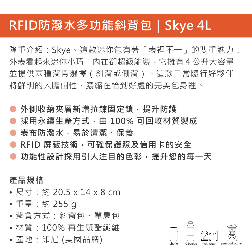 RFID防潑水多功能斜背包 | Skye 4L隆重介紹:Skye。這款迷你包有著「表裡不一」的雙重魅力:外表看起來迷你小巧,內在卻超級能裝。它擁有4公升大容量,並提供兩種背帶選擇(斜背或側背 )。這款日常隨行好夥伴,將鮮明的大膽個性,濃縮在恰到好處的完美包身裡。外側收納夾層新增拉鍊固定鎖,提升防護採用永續生產方式,由100% 可回收材質製成表布防潑水,易於清潔、保養RFID 屏蔽技術,可確保護照及信用卡的安全功能性設計採用引人注目的色彩,提升您的每一天產品規格尺寸:約 20.5 x 14 x 8 cm重量:約 255 g背負方式:斜背包、單肩包材質:100% 再生聚酯纖維產地:印尼 (美國品牌)phone10 bottles multi-wear passport pocket