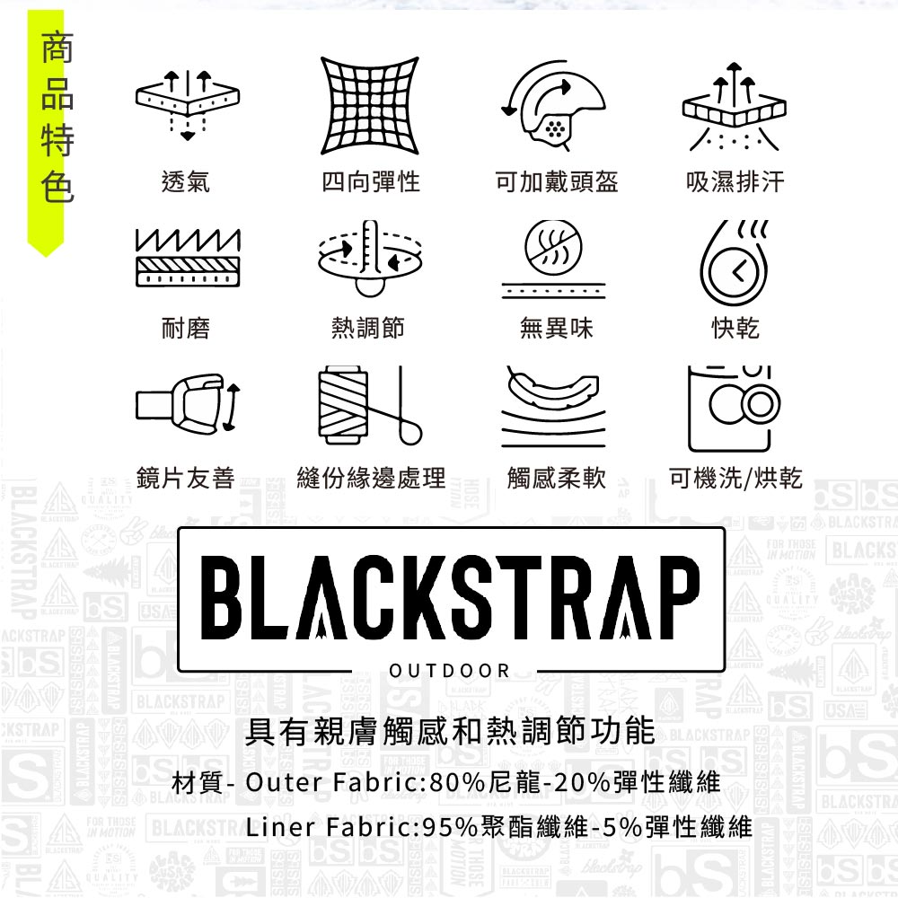 透氣四向彈性可加戴頭盔吸濕排汗耐磨熱調節無異味快乾BLACKSTRA  BLACKSQUALITY鏡片友善QUALITY縫份緣邊處理觸感柔軟可機洗/烘乾ACKSTRAPCKSTRAPABLACKSTRAPBLACKSTRAPOUTDOOR BLACKSTRAPBLACKSTRAP具有親膚觸感和熱調節功能材質- Outer Fabric:80%尼龍-20%彈性纖維FORBLACKSTR Liner Fabric:95%聚酯纖維-5%彈性纖維QUALITYBLACKSTRAP BLACKSTRA