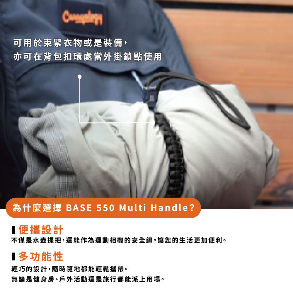 可用於束緊衣物或是裝備,亦可在背包扣環處當外掛鎖點使用為什麼選擇 BASE 550 Multi Handle?便攜設計不僅是水壺提把,還能作為運動相機的安全繩。讓您的生活更加便利。多功能性輕巧的設計,隨時隨地都能輕鬆攜帶。無論是健身房、戶外活動還是旅行都能派上用場。