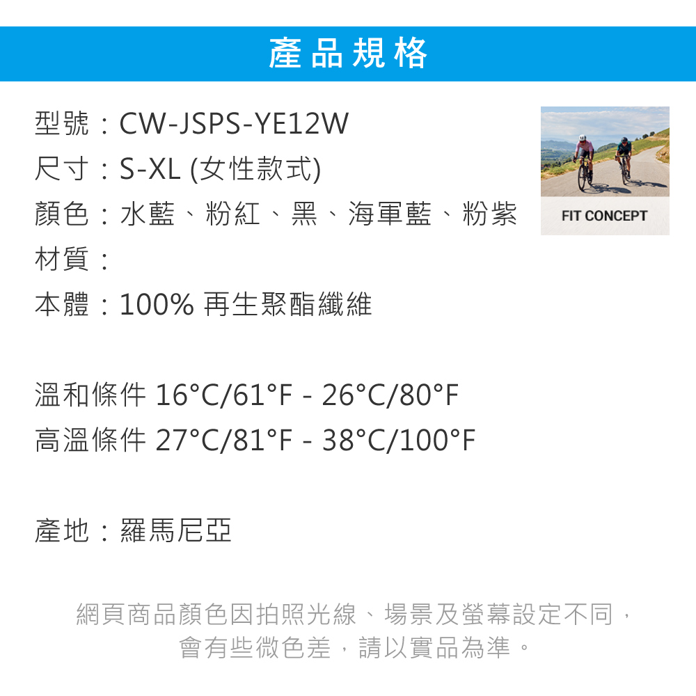 產品規格型號:CW-JSPS-YE12W尺寸:S-XL (女性款式)顏色:水藍、粉紅、黑、海軍藍、粉紫FIT CONCEPT材質:本體:100% 再生聚酯纖維溫和條件 16/61F-26C/80F高溫條件 27°C/81°F-38°C/100°F產地:羅馬尼亞網頁商品顏色因拍照光線、場景及螢幕設定不同,會有些微色差,請以實品為準。