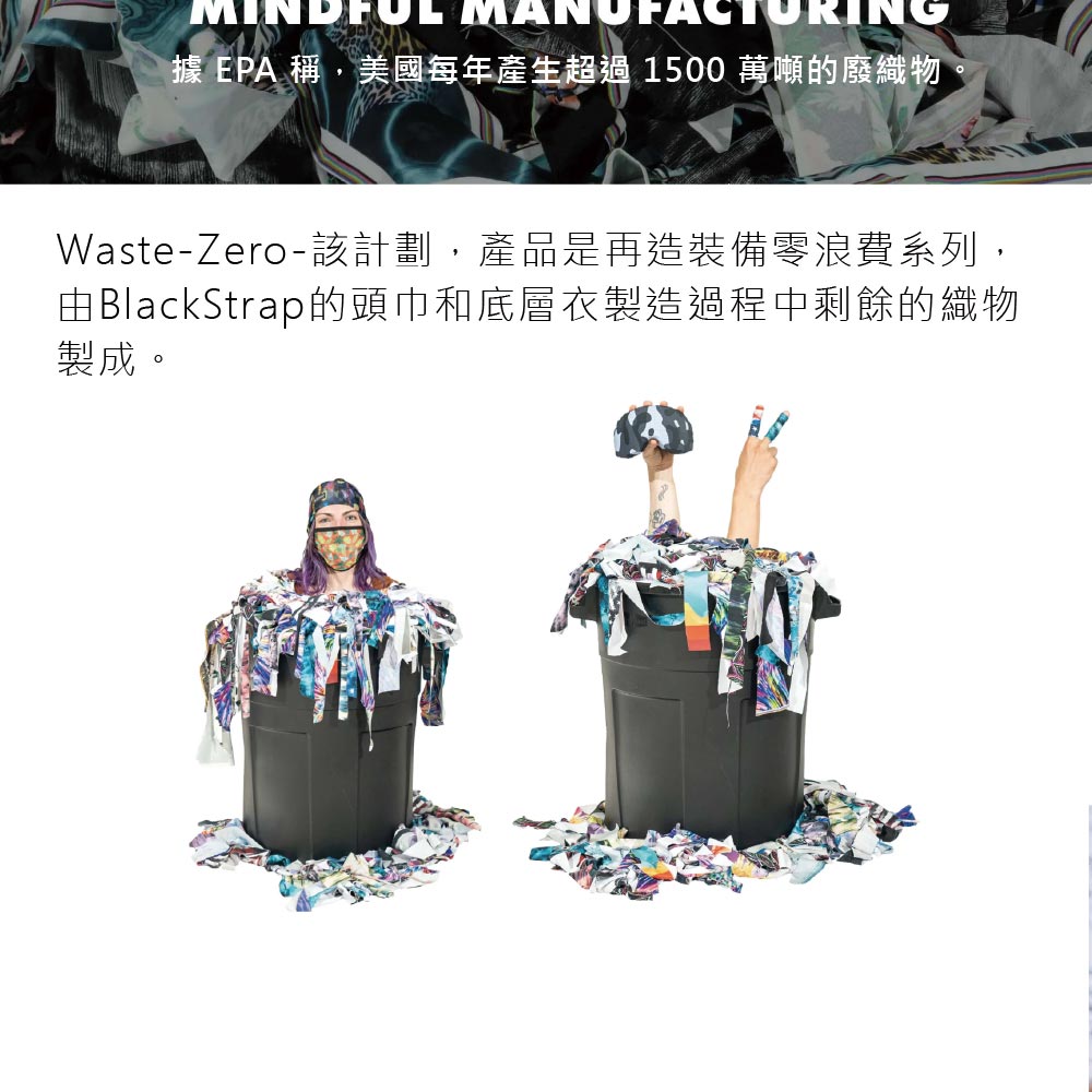 據 EPA 稱,美國每年產生超過 1500 萬噸的廢織物Waste-Zero-該計劃,產品是再造裝備零浪費系列,由BlackStrap的頭巾和底層衣製造過程中剩餘的織物製成。