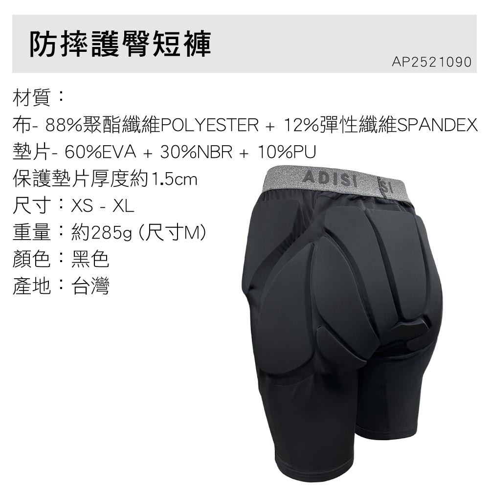 防摔護臀短褲材質:AP2521090布- 88%聚酯纖維POLYESTER + 12%彈性纖維SPANDEX墊片- 60%EVA + 30%NBR + 10%PU保護墊片厚度約1.5cmADI SI尺寸:XS - XL重量:約285g(尺寸M)顏色:黑色產地:台灣