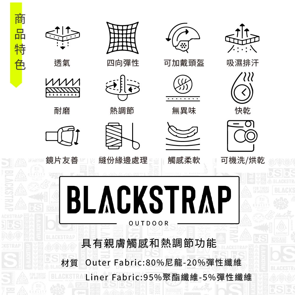 透氣四向彈性可加戴頭盔吸濕排汗耐磨熱調節無異味快乾鏡片友善 縫份處理觸感柔軟可機洗/STPFOR THOSE MOTION BLACKSACKSTRAPCKSTRAPSSABLACKSTRAPOUTDOORBLACKSTRAP具有親膚觸感和熱調節功能 BLACKSTRAPY材質 Outer Faric:80%尼龍-20%彈性BLACK RAbUSABLACKSTR BLACKSTRA Liner Fabric:95%聚酯纖維-5%彈性纖維IN MOTION