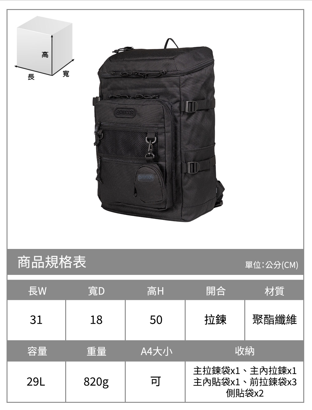 高寬商品規格表單位:公分(CM)長寬D高H開合材質311850拉鍊聚酯纖維容量重量A4大小收納29L820g主拉鍊袋x1、主內拉鍊x1主內貼袋x1、前拉鍊袋x3側貼袋x2
