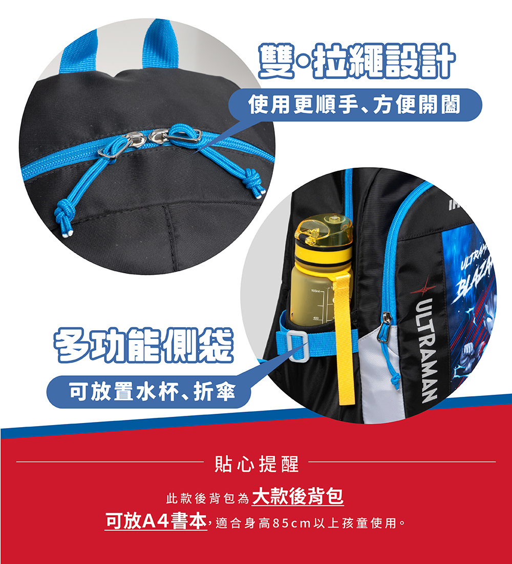 設計使用更順手方便開闔多功能側袋可放置水杯折傘ULTRAMAN貼心提醒此款後背包 大款後背包可放A4書本,適合身高85cm以上孩童使用。