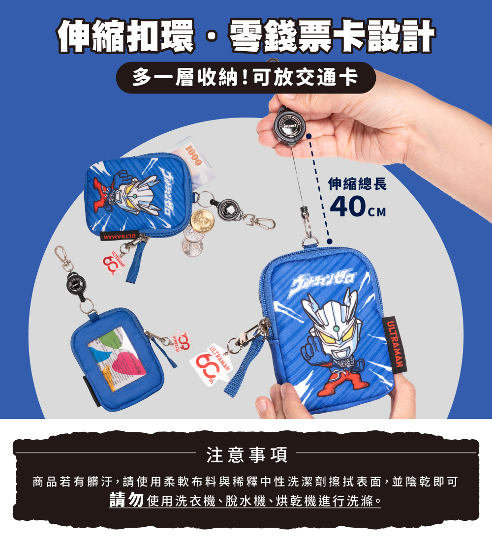 伸縮扣環·錢票卡設計多一層收納!可放交通卡1000ゼロULTRAMAN伸縮總長40CMULTRAMANULTRAMAN注意事項商品若有髒汙,請使用柔軟布料與稀釋中性洗潔劑擦拭表面,並陰乾即可請勿使用洗衣機、脫水機、烘乾機進行洗滌。