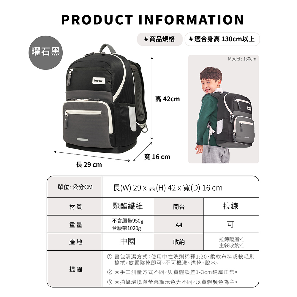 【曜石黑PRODUCT INFORMATION#商品規格 #適合身高130cm以上高42cmModel:130cm 16 cm長 29 cm單位:公分CM長(W) 29  高(H) 42 x 寬(D) 16 cm材質聚酯纖維開合拉鍊不含腰帶950g重量A4含腰帶1020g產地中國收納拉鍊隔層x1主袋收納x1提醒① 書包清潔方式:使用中性洗劑稀釋1:20,布料或毛刷擦拭,放置陰乾即可。不可機洗、烘乾、脫水。② 因手工測量方式不同,與實體誤差1-3cm純屬正常。③ 因拍攝環境與顯示色光不同,以實體顏色為主。