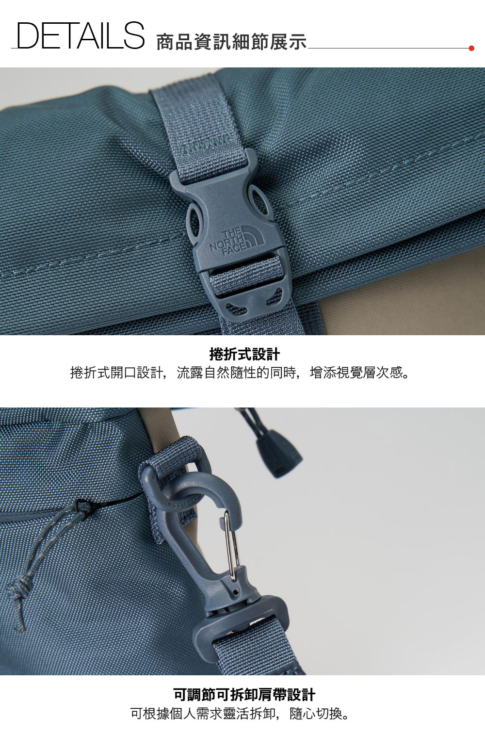 DETAILS 商品資訊細節展示NORTHFACE捲折式設計捲折式開口設計,流露自然隨性的同時,增添視覺層次感。可調節可拆卸肩帶設計可根據個人需求靈活拆卸,隨心切換。