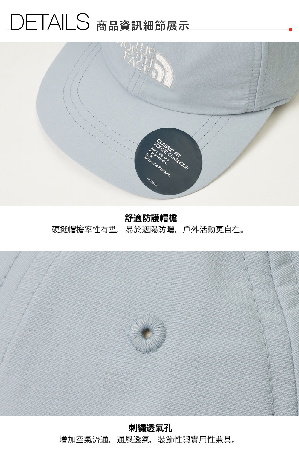 DETAILS 商品資訊細節展示FACECLASSIC FITFORME CLASSIQUEDiseño clásicoclássico经典Klassische Passform舒適防護帽檐硬挺帽檐率性有型,易於遮陽防曬,戶外活動更自在。刺繡透氣孔增加空氣流通,通風透氣,裝飾性與實用性兼具。
