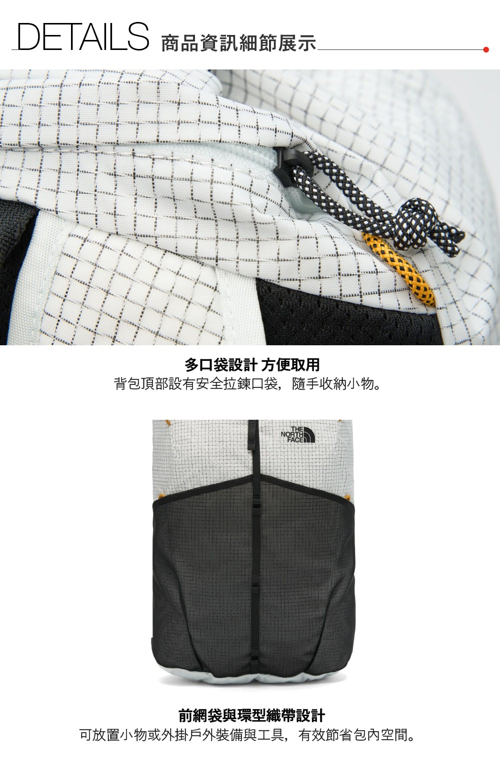 DETAILS 商品資訊細節展示多口袋設計 方便取用背包頂部設有安全拉鍊口袋,隨手收納小物。THE前網袋與環型織帶設計可放置小物或外掛戶外裝備與工具,有效節省包內空間。