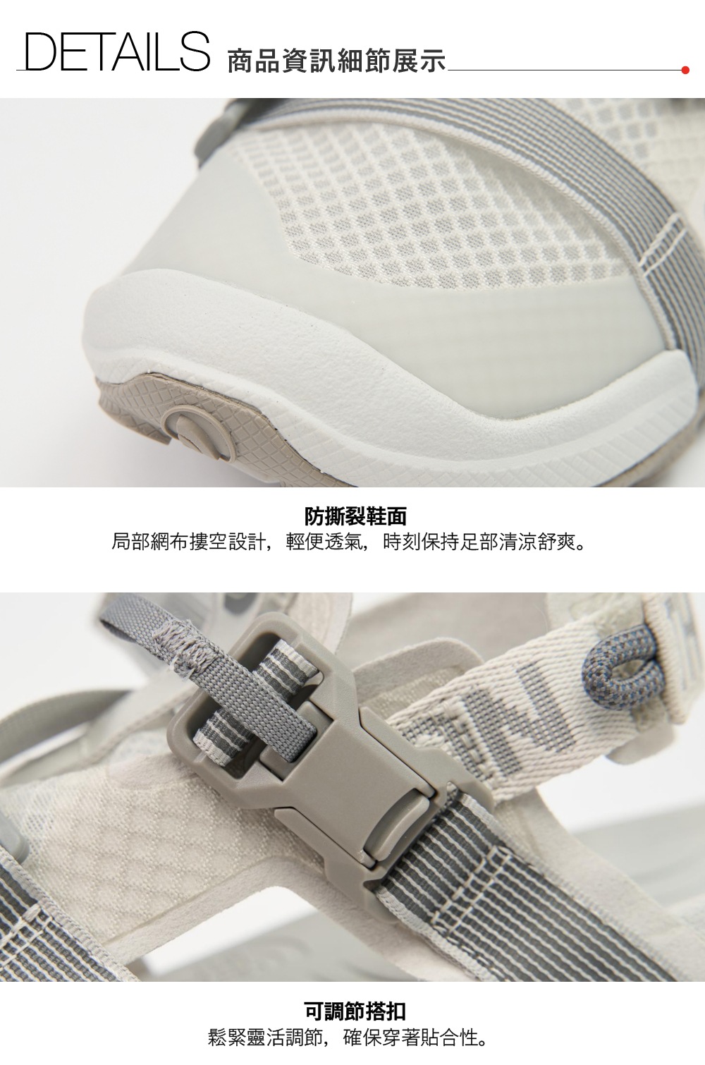 DETAILS 商品資訊細節展示防撕裂鞋面局部網布摟空設計,輕便透氣,時刻保持足部清涼舒爽。可調節搭扣鬆緊靈活調節,確保穿著貼合性。N