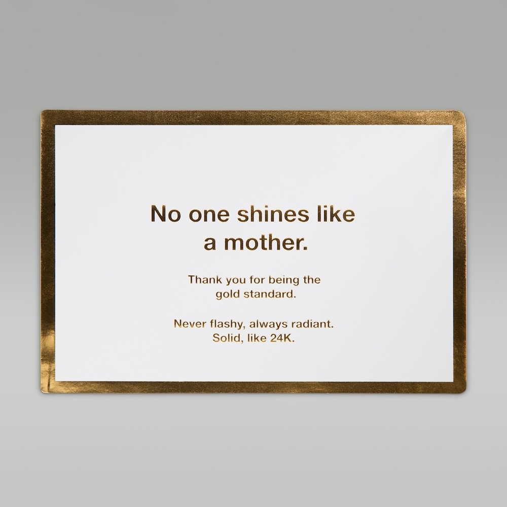 No one shines likea motherThank you for being thegold standardNever flashy, always radiant.Solid, like 24K.
