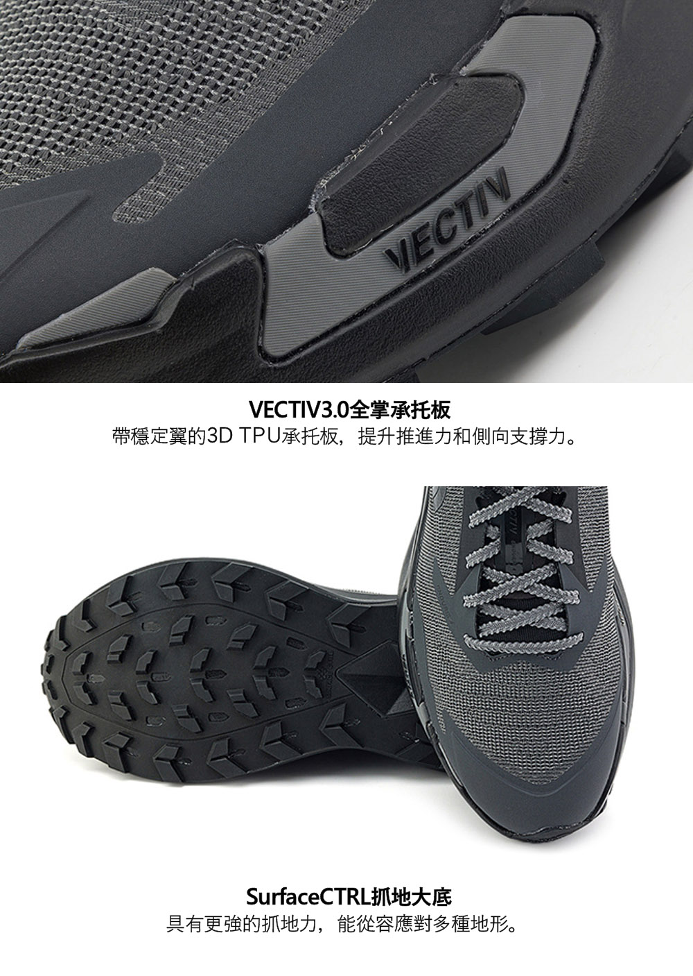 VECTIVVECTIV3.0全掌承托板帶穩定翼的3D TPU承托板,提升推進力和側向支撐力。SurfaceCTRL抓地大底具有更強的抓地力,能從容應對多種地形。