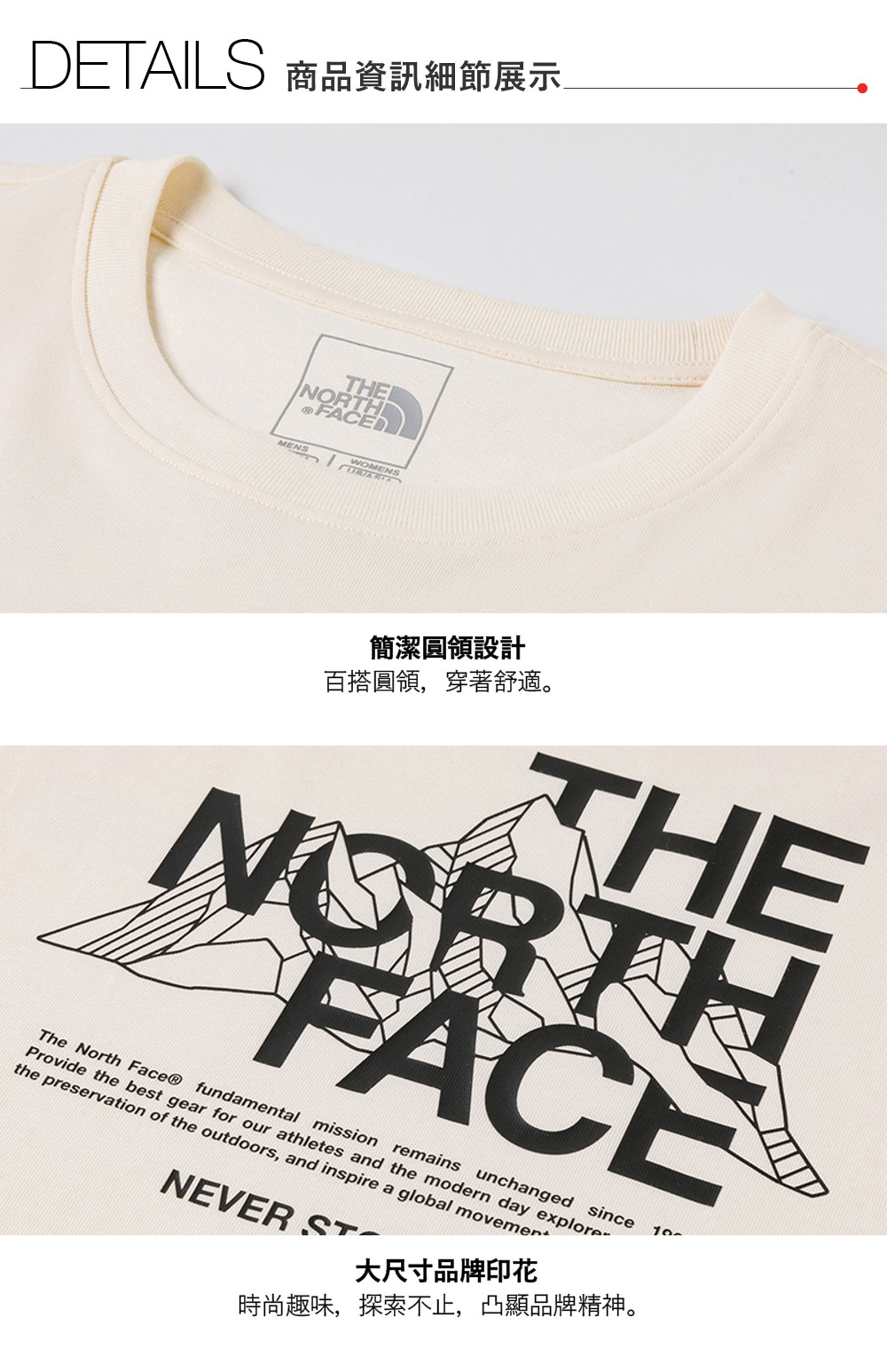 DEAILS 商品資訊細節展示THENORTHMENST簡潔圓領設計百搭圓領,穿著舒適。NORTHFACETHEThe North Face® fundamental mission remains unchanged sinceProvide the best gear for our athletes and the modern day explore-the preservation of the outdoors, and inspire a global movemenNEVER ST大尺寸品牌印花時尚趣味,探索不止,凸顯品牌精神。