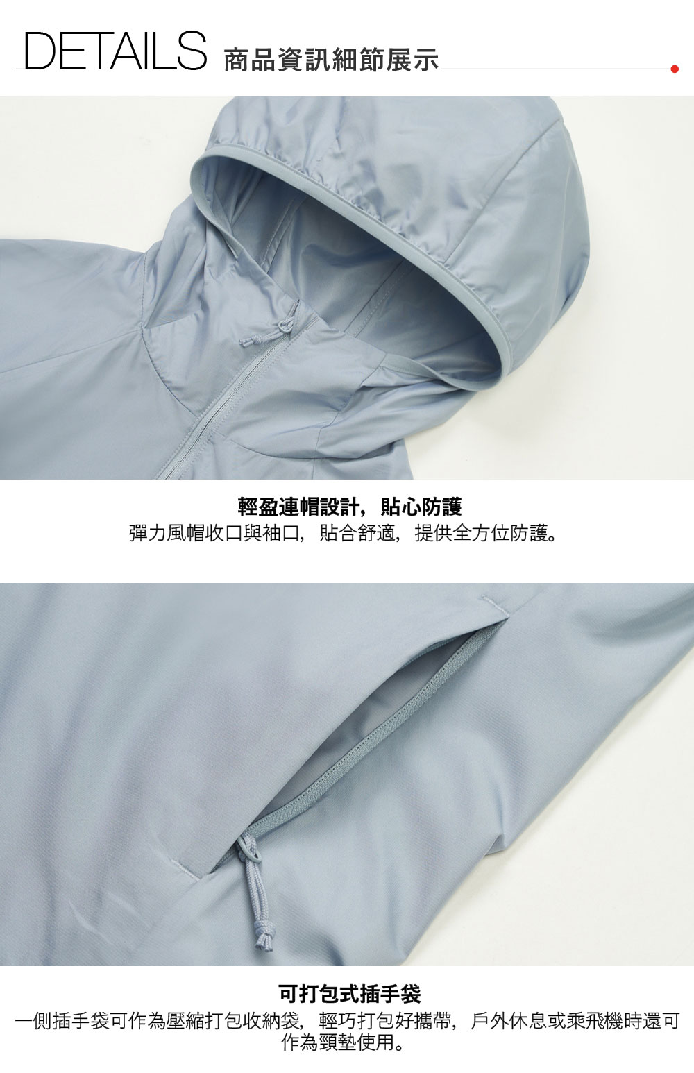 DETAILS 商品資訊細節展示輕盈連帽設計,貼心防護彈力風帽收口與袖口,貼合舒適,提供全方位防護。可打包式插手袋一側插手袋可作為壓縮打包收納袋,輕巧打包好攜帶,戶外休息或乘飛機時還可作為頸墊使用。