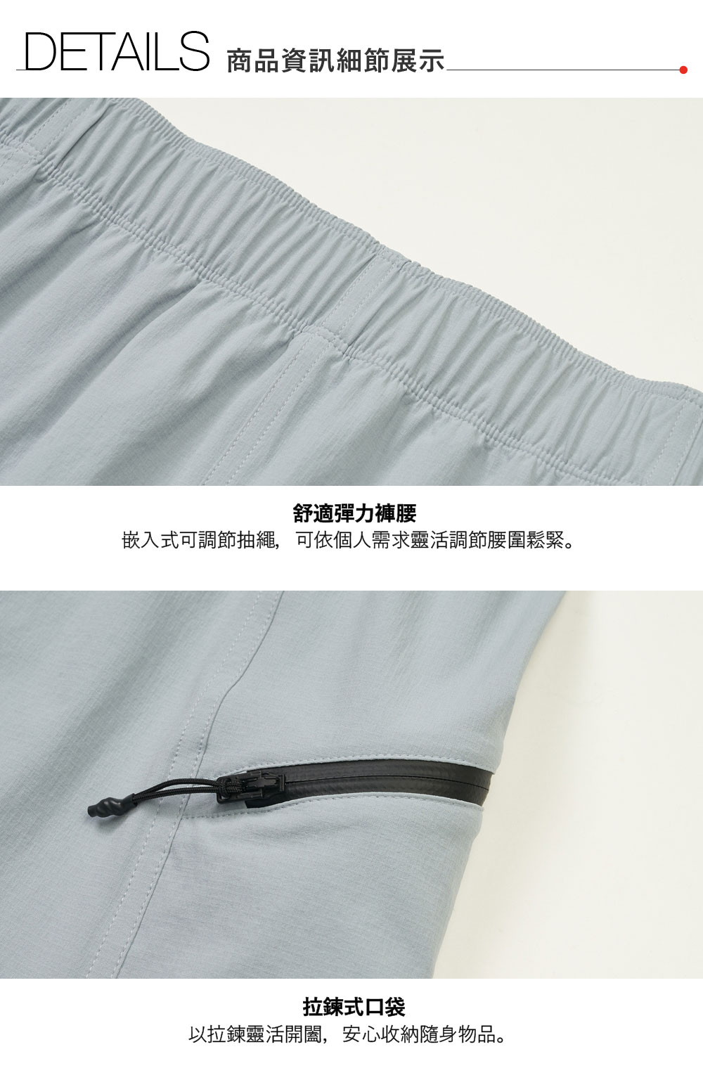 DETAILS 商品資訊細節展示舒適彈力褲腰嵌入式可調節抽繩,可依個人需求靈活調節腰圍鬆緊。拉鍊式口袋以拉鍊靈活開闔,安心收納隨身物品。