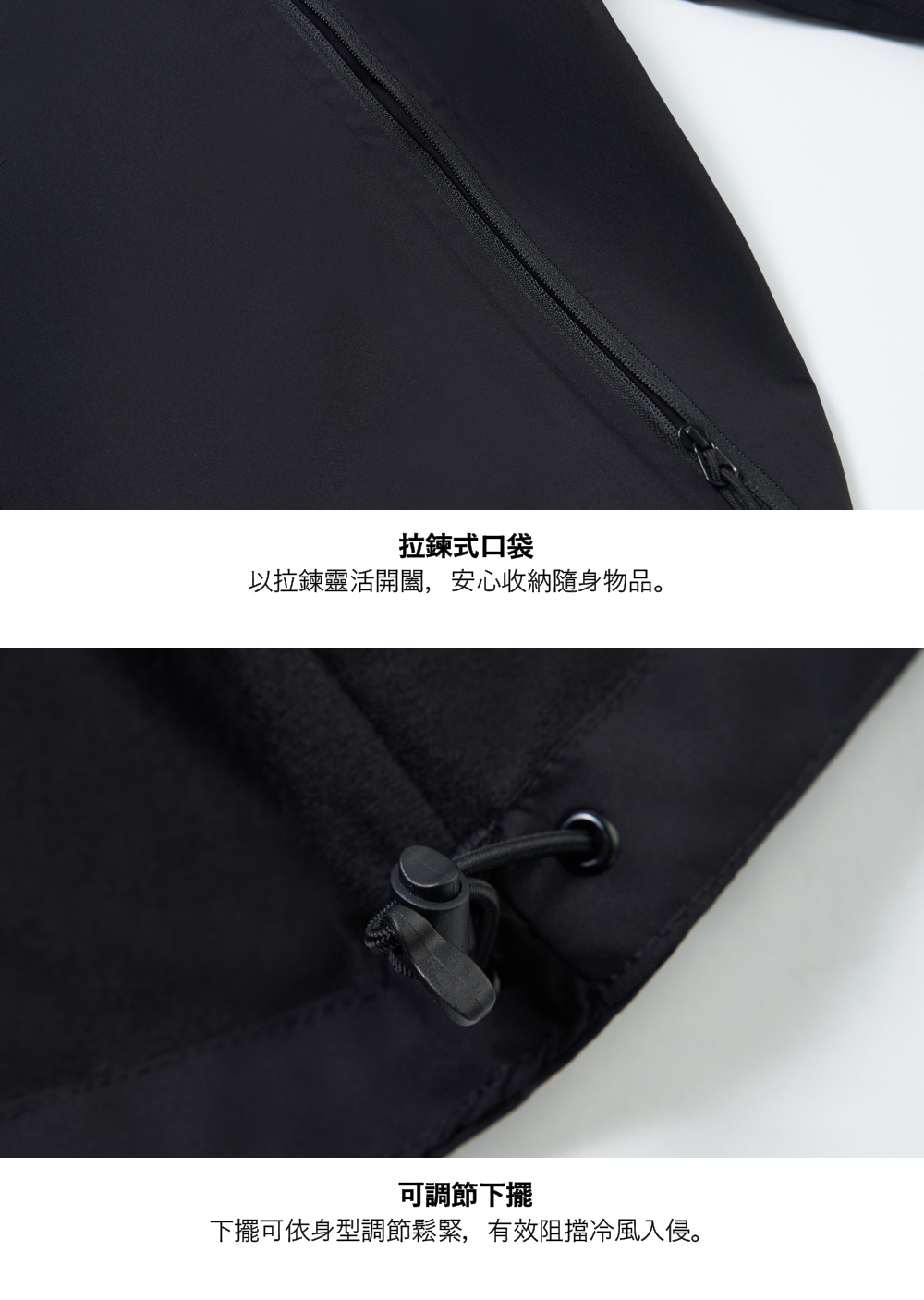 拉鍊式口袋以拉鍊靈活開闔,安心收納隨身物品。可調節下擺下擺可依身型調節鬆緊,有效阻擋冷風入侵。