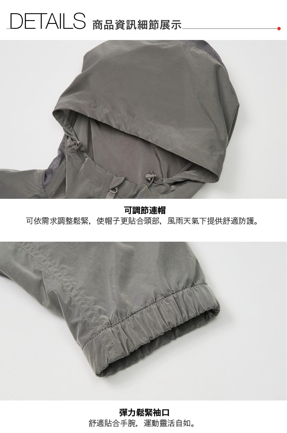 DETAILS 商品資訊細節展示可調節連帽可依需求調整鬆緊,使帽子更貼合頭部,風雨天氣下提供舒適防護。彈力鬆緊袖口舒適貼合手腕,運動靈活自如。