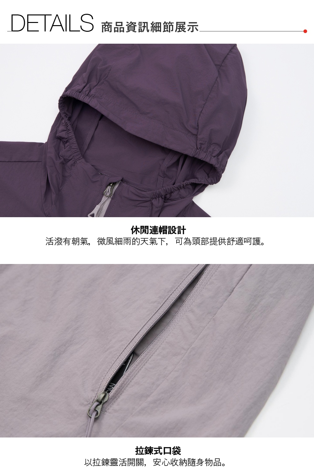 DETAILS 商品資訊細節展示休閒連帽設計活潑有朝氣,微風細雨的天氣下,可為頭部提供舒適呵護。拉鍊式口袋以拉鍊靈活開關,安心收納隨身物品。