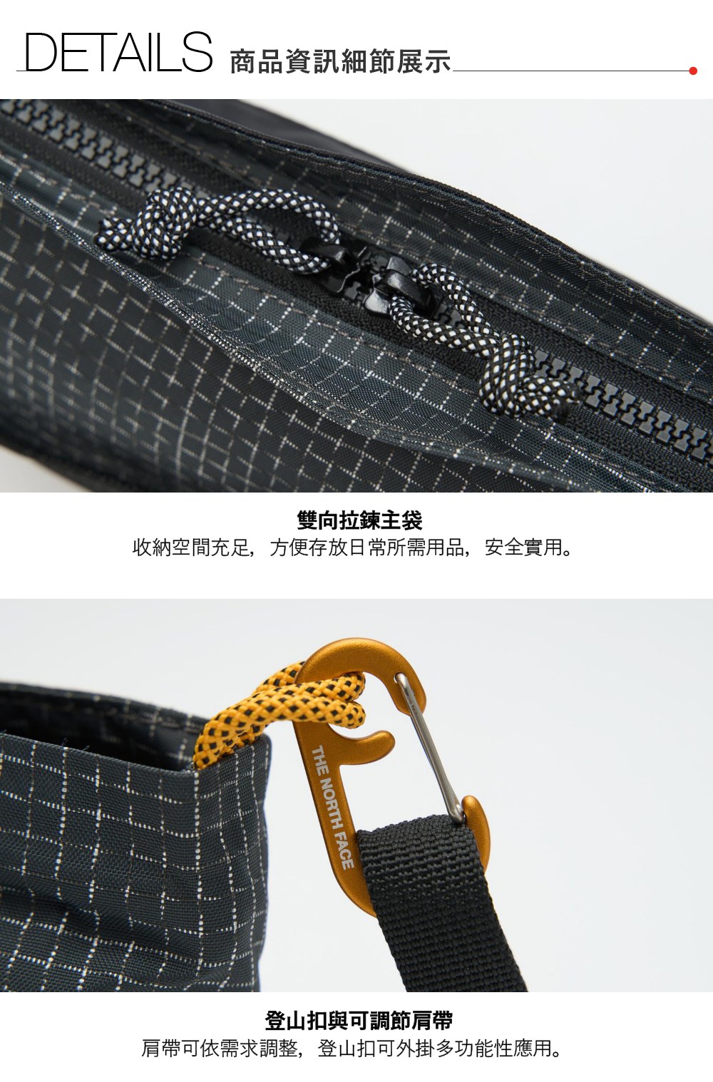 DETAILS 商品資訊細節展示雙向拉鍊主袋收納空間充足,方便存放日常所需用品,安全實用。THE NORTH FACE登山扣與可調節肩帶肩帶可依需求調整,登山扣可外掛多功能性應用。