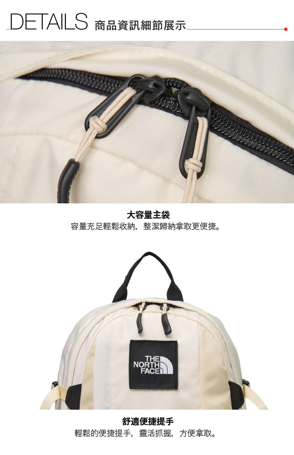 DETAILS 商品資訊細節展示大容量主袋容量充足輕鬆收納,整潔拿取更便捷。THENORTHIFACE舒適便捷提手輕鬆的便捷提手,靈活抓握,方便拿取。