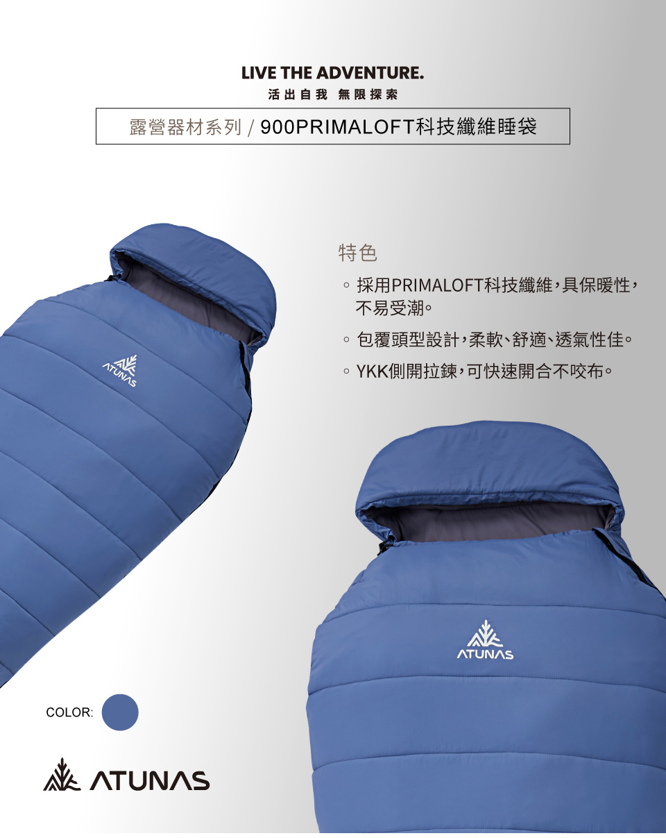 LIVE THE ADVENTURE.活出自我 無限探索露營器材系列 / 900PRIMALOFT科技纖維睡袋ATUNASCOLOR:ATUNAS特色採用PRIMALOFT科技纖維,具保暖性,不易受潮。。包覆頭型設計,柔軟、舒適、透氣性佳。YKK側開拉鍊,可快速開合不咬布。ATUNAS