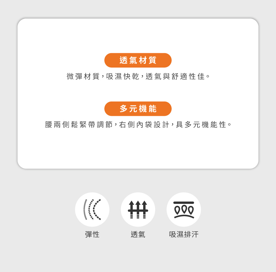 透氣材質微彈材質,吸濕快乾,透氣與舒適性佳。多元機能腰兩側鬆緊帶調節,右側內袋設計,具多元機能性。 000彈性透氣吸濕排汗