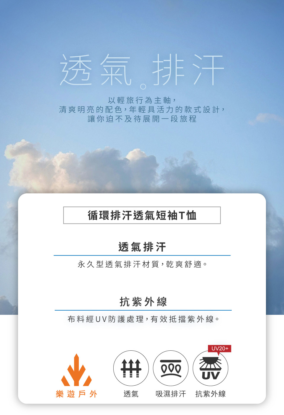 透氣排汗以輕旅行為主軸,清爽明亮的配色,年輕具活力的款式設計,讓你迫不及待展開一段旅程循環排汗透氣短袖T恤透氣排汗永久型透氣排汗材質,乾爽舒適。抗紫外線布料經UV防護處理,有效抵擋紫外線。UV20+UV樂遊戶外透氣吸濕排汗抗紫外線